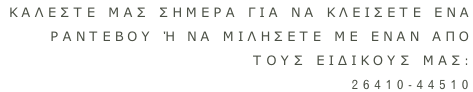 Καλεστε μασ σημερα για να κλεισετε ενα  Ραντεβου ή να μιλησετε με εναν απο  τουσ ειδικουσ μασ: 26410-44510